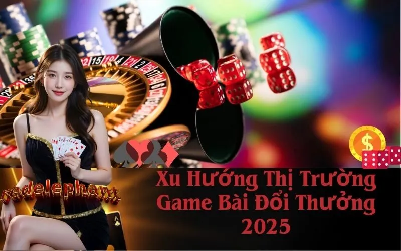 Xu Hướng Thị Trường Game Bài Đổi Thưởng 2025