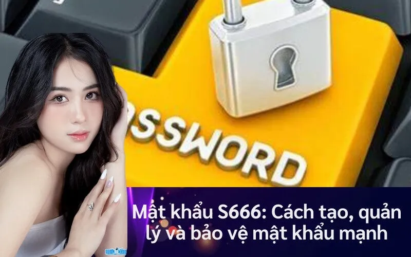 Mật khẩu S666: Cách tạo, quản lý và bảo vệ mật khẩu mạnh